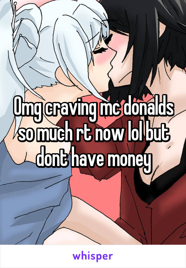 Omg craving mc donalds so much rt now lol but dont have money