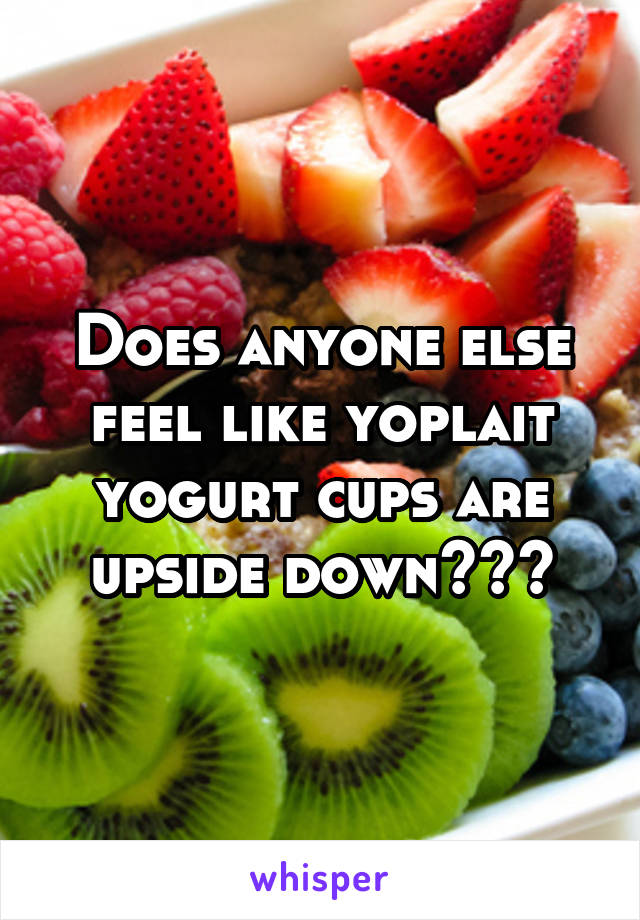Does anyone else feel like yoplait yogurt cups are upside down???