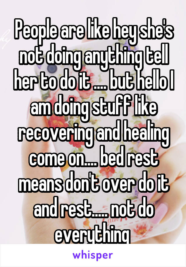 People are like hey she's not doing anything tell her to do it .... but hello I am doing stuff like recovering and healing come on.... bed rest means don't over do it and rest..... not do everything 