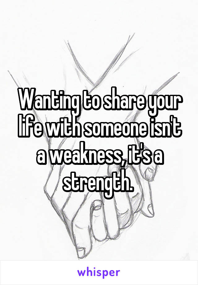 Wanting to share your life with someone isn't a weakness, it's a strength. 