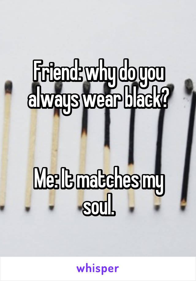 Friend: why do you always wear black?


Me: It matches my soul.
