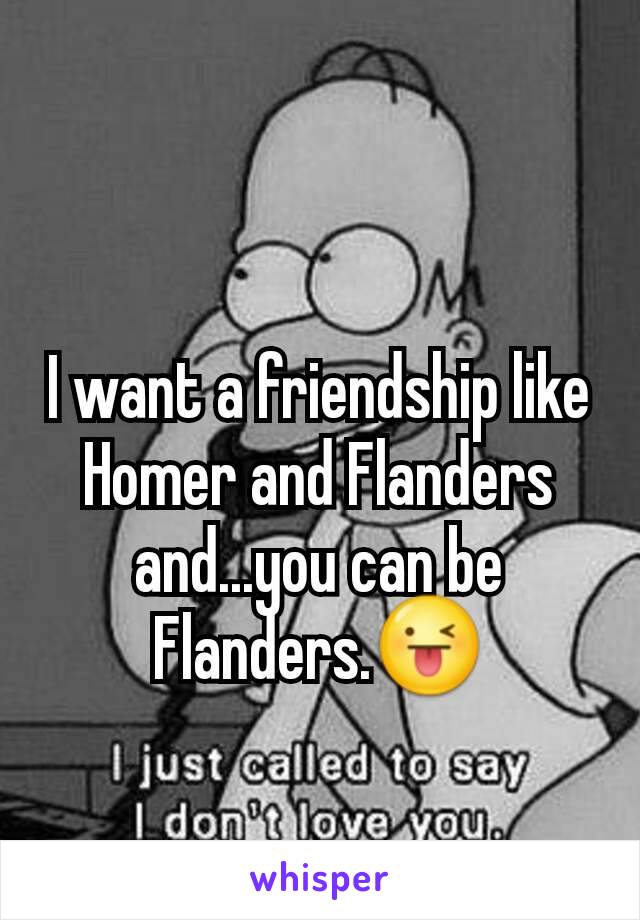 I want a friendship like Homer and Flanders and...you can be Flanders.😜