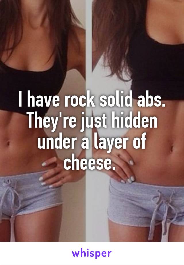 I have rock solid abs. They're just hidden under a layer of cheese. 