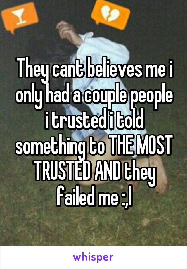 They cant believes me i only had a couple people i trusted i told something to THE MOST TRUSTED AND they failed me :,l