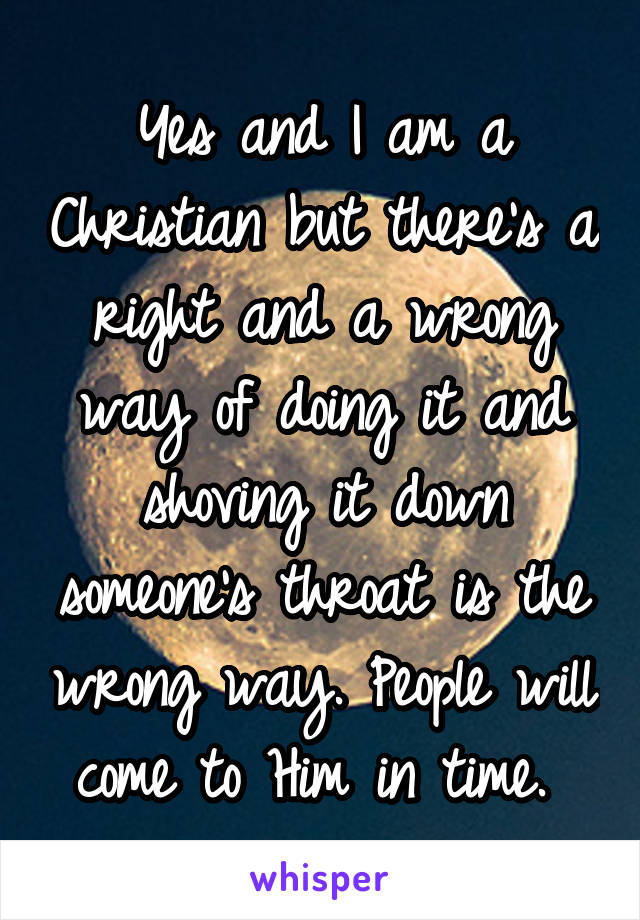 Yes and I am a Christian but there's a right and a wrong way of doing it and shoving it down someone's throat is the wrong way. People will come to Him in time. 