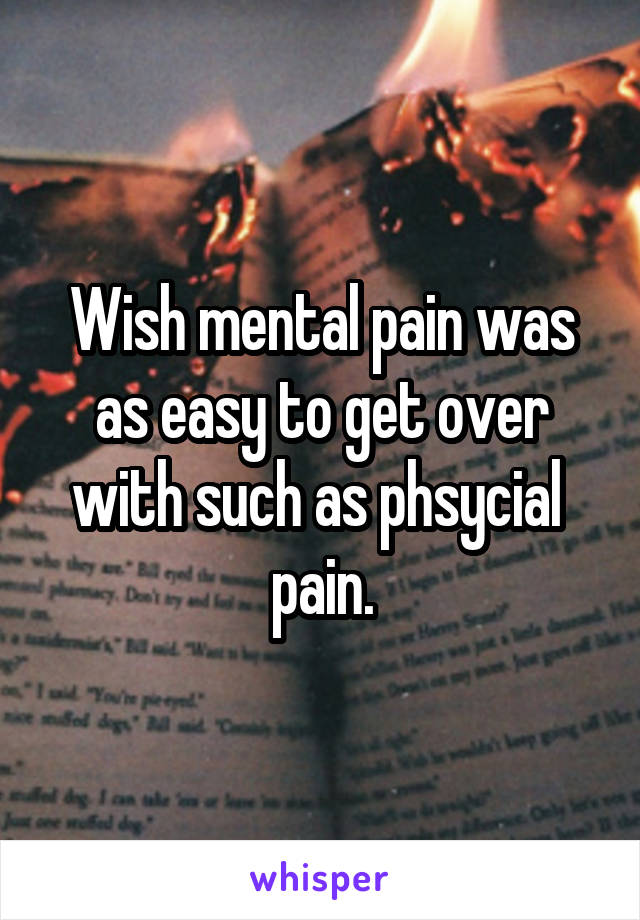 Wish mental pain was as easy to get over with such as phsycial 
pain.