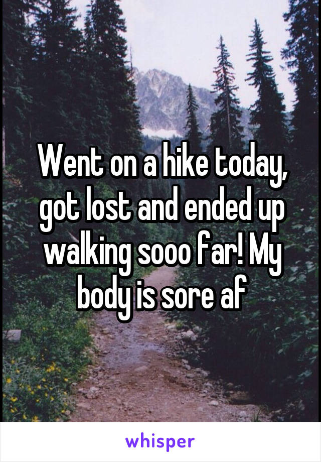 Went on a hike today, got lost and ended up walking sooo far! My body is sore af