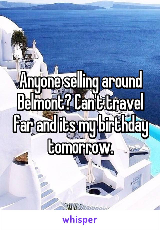 Anyone selling around Belmont? Can't travel far and its my birthday tomorrow.