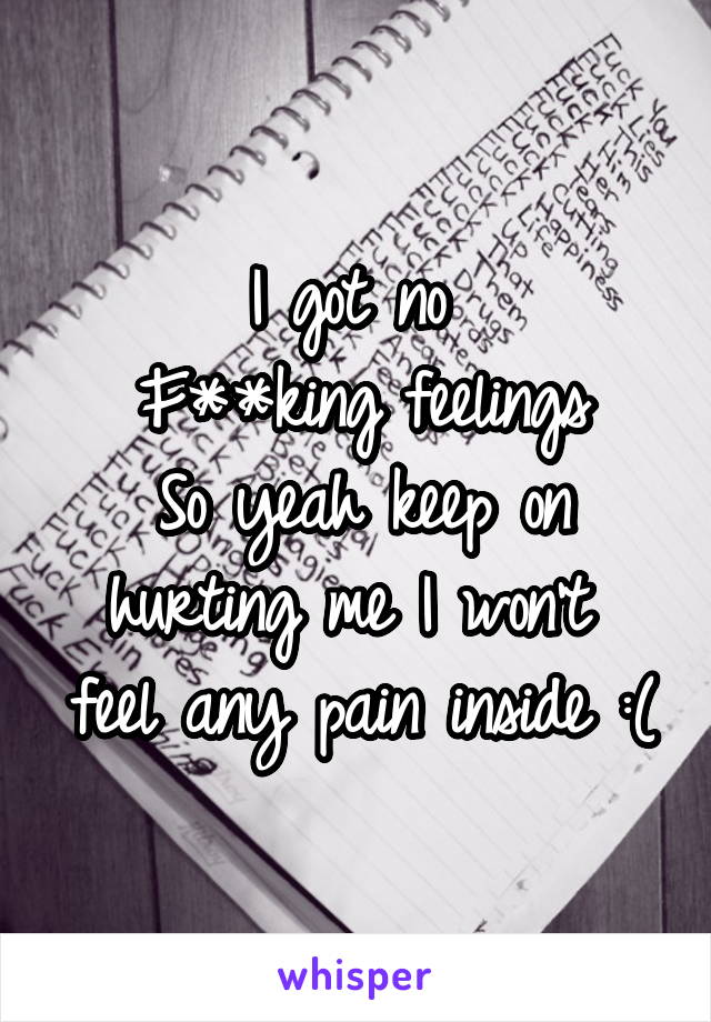 I got no 
F**king feelings
So yeah keep on hurting me I won't 
feel any pain inside :(