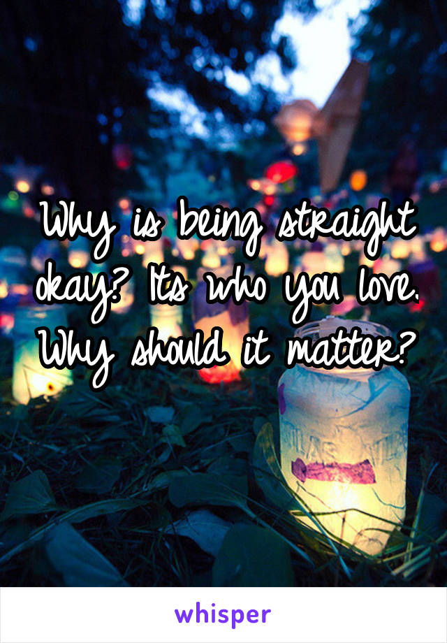 Why is being straight okay? Its who you love. Why should it matter? 