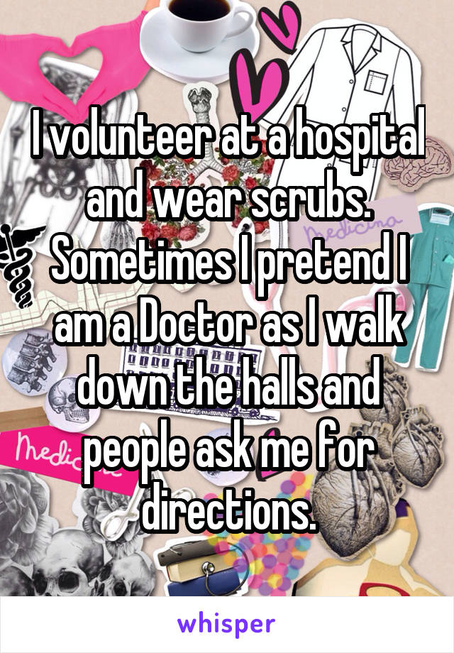 I volunteer at a hospital and wear scrubs. Sometimes I pretend I am a Doctor as I walk down the halls and people ask me for directions.