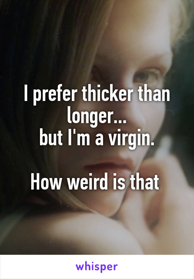 I prefer thicker than longer...
but I'm a virgin.

How weird is that 