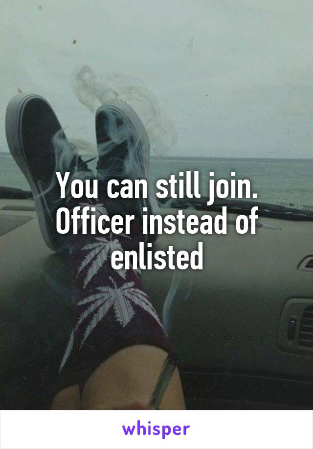 You can still join. Officer instead of enlisted