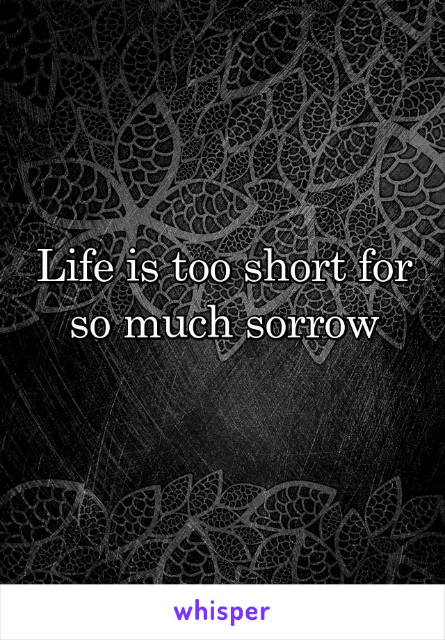 Life is too short for so much sorrow

