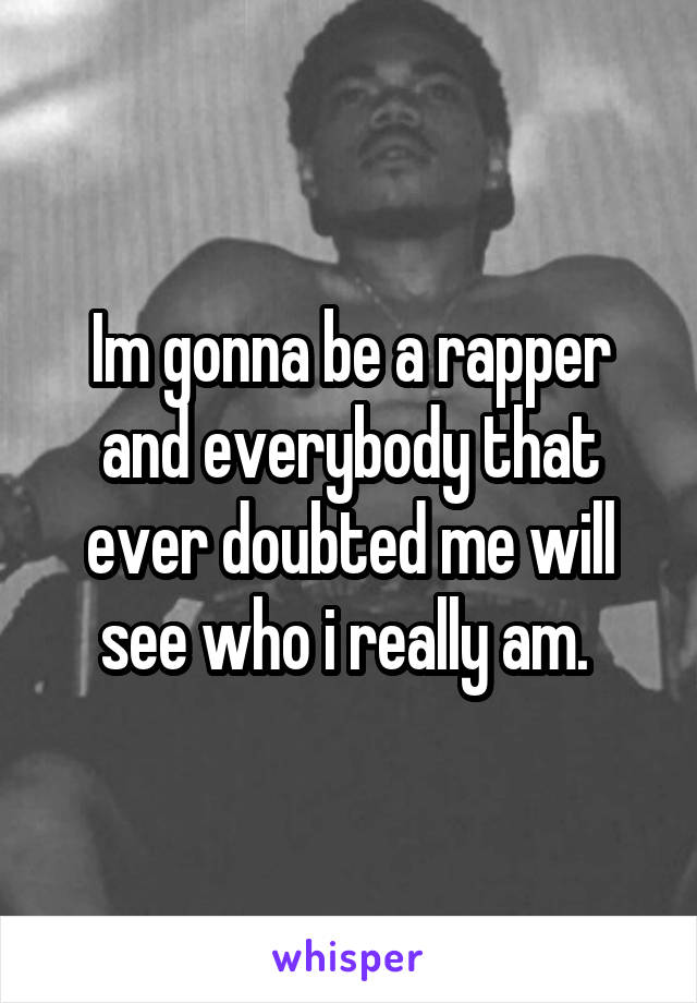 Im gonna be a rapper and everybody that ever doubted me will see who i really am. 