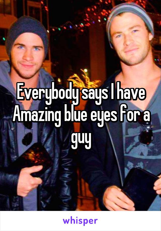 Everybody says I have Amazing blue eyes for a guy