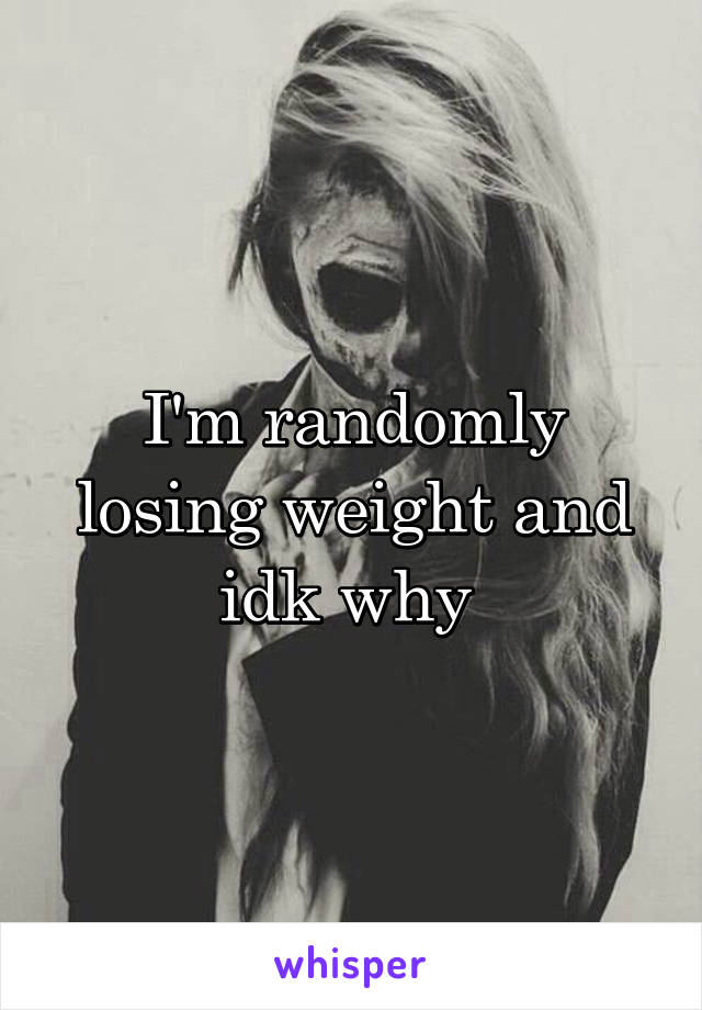 I'm randomly losing weight and idk why 