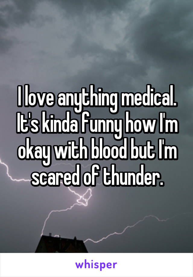 I love anything medical. It's kinda funny how I'm okay with blood but I'm scared of thunder.
