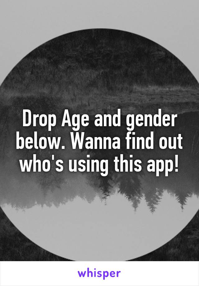 Drop Age and gender below. Wanna find out who's using this app!