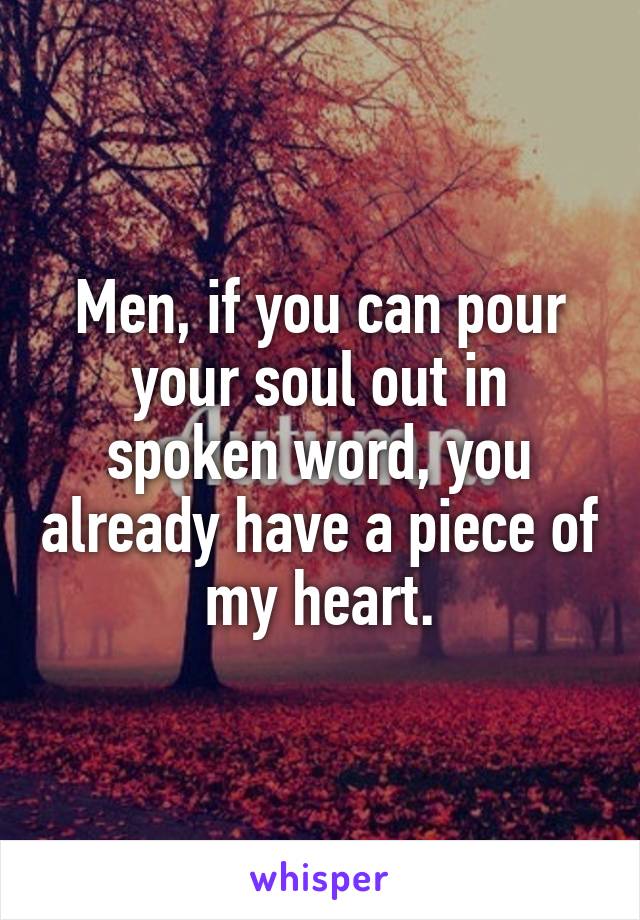 Men, if you can pour your soul out in spoken word, you already have a piece of my heart.