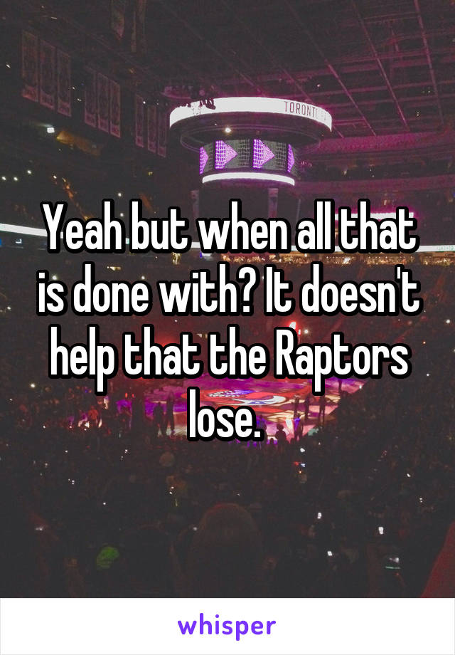 Yeah but when all that is done with? It doesn't help that the Raptors lose. 