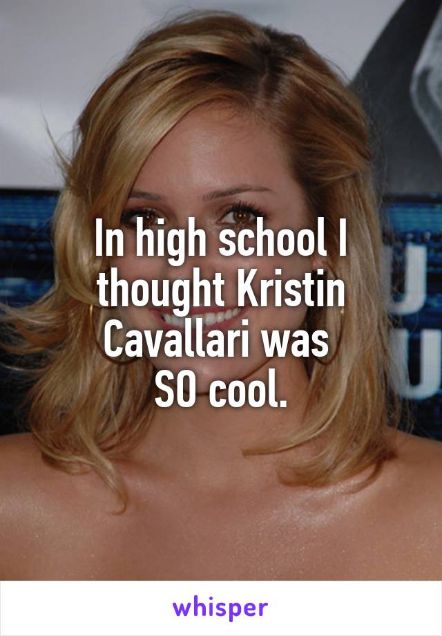 In high school I thought Kristin Cavallari was 
SO cool.