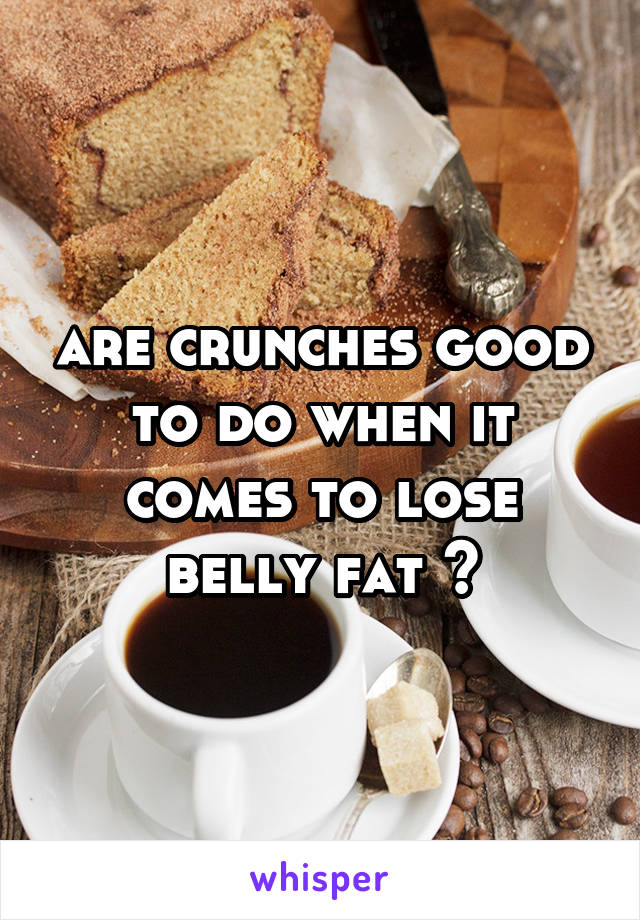 are crunches good to do when it comes to lose belly fat ?