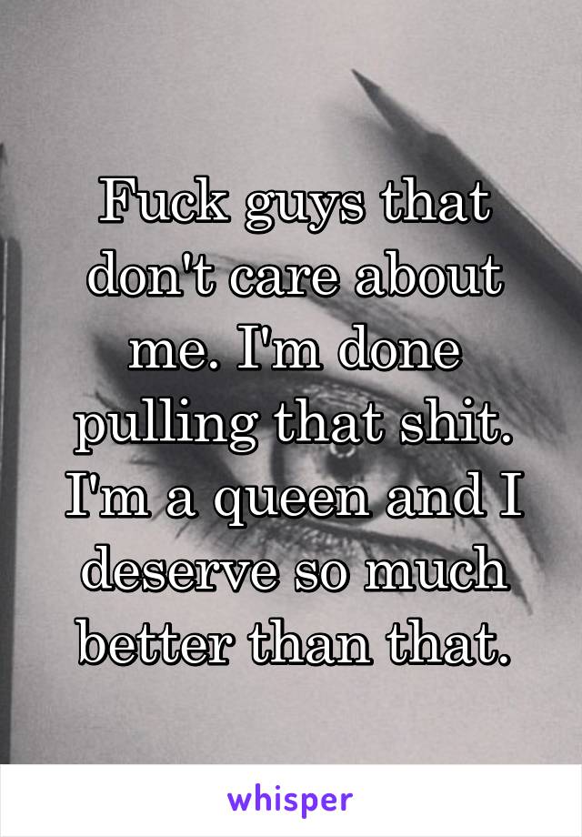 Fuck guys that don't care about me. I'm done pulling that shit. I'm a queen and I deserve so much better than that.