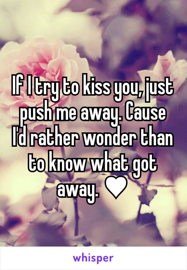 If I try to kiss you, just push me away. Cause I'd rather wonder than to know what got away. ♥
