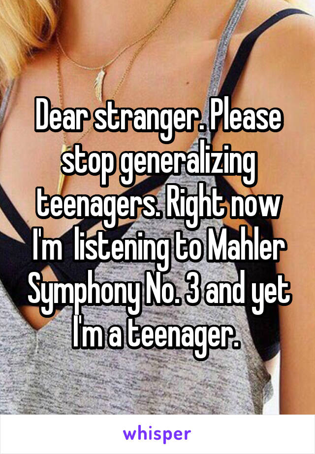 Dear stranger. Please stop generalizing teenagers. Right now I'm  listening to Mahler Symphony No. 3 and yet I'm a teenager. 