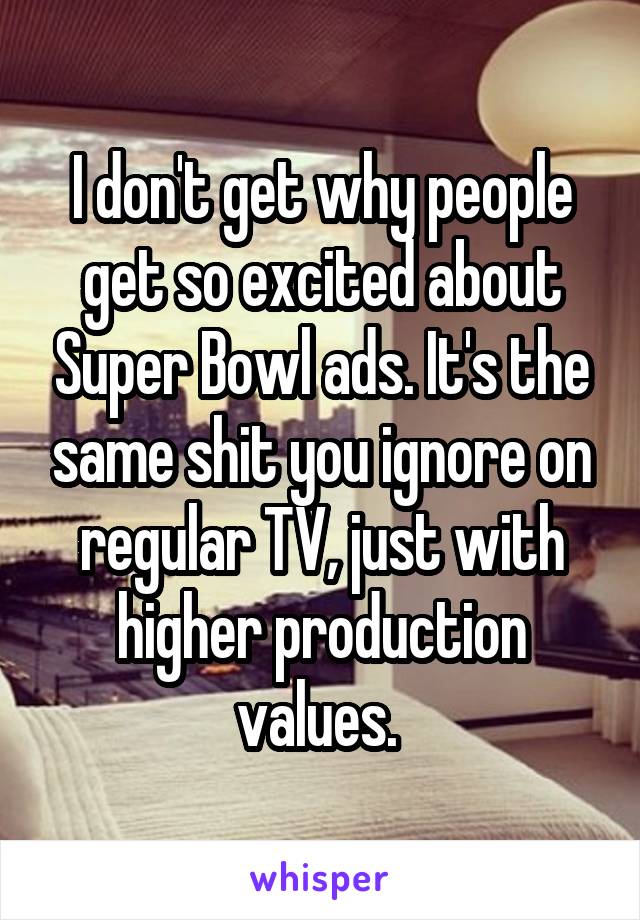 I don't get why people get so excited about Super Bowl ads. It's the same shit you ignore on regular TV, just with higher production values. 