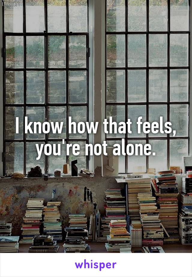 I know how that feels, you're not alone.