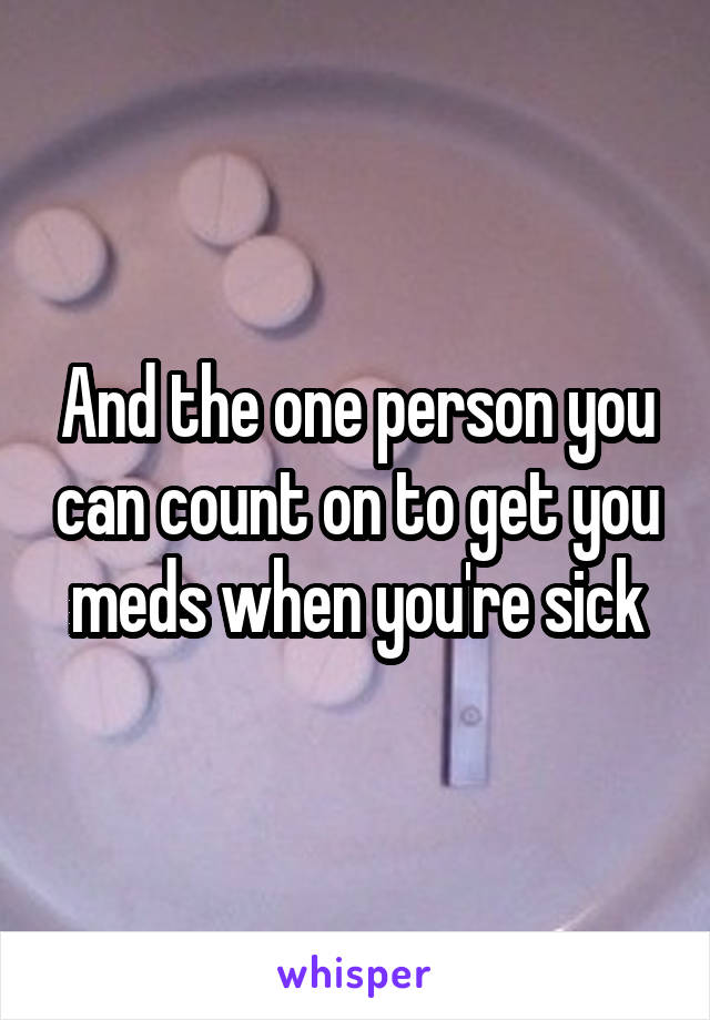 And the one person you can count on to get you meds when you're sick