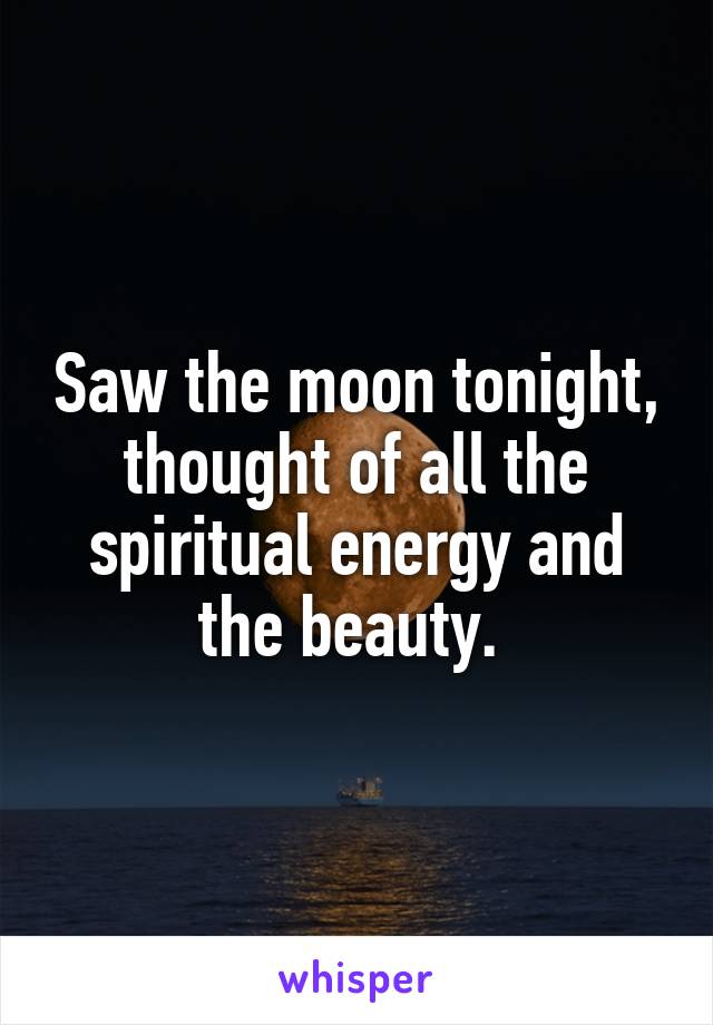 Saw the moon tonight, thought of all the spiritual energy and the beauty. 