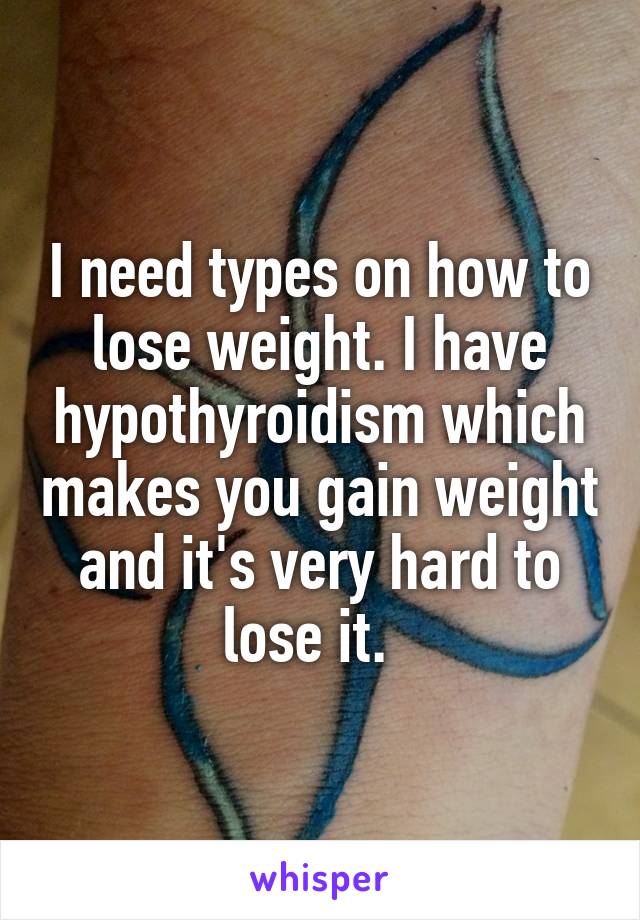I need types on how to lose weight. I have hypothyroidism which makes you gain weight and it's very hard to lose it.  