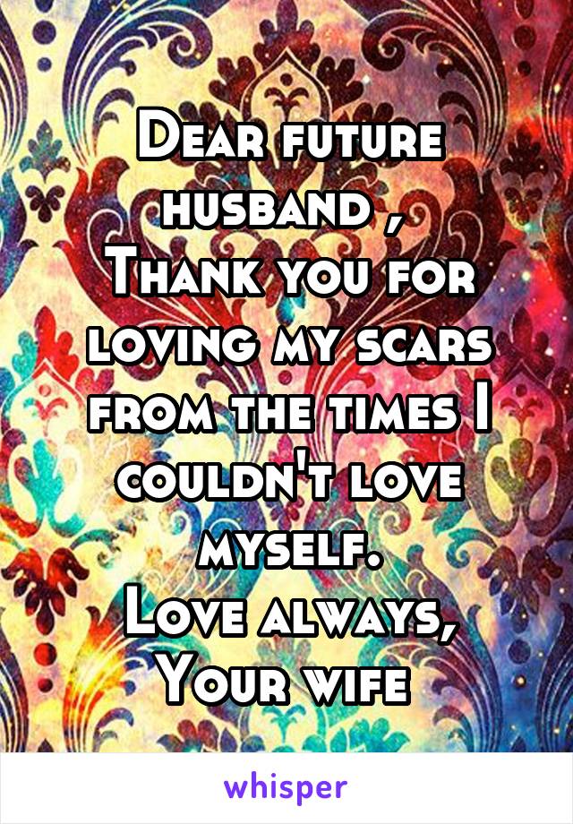 Dear future husband , 
Thank you for loving my scars from the times I couldn't love myself.
Love always,
Your wife 
