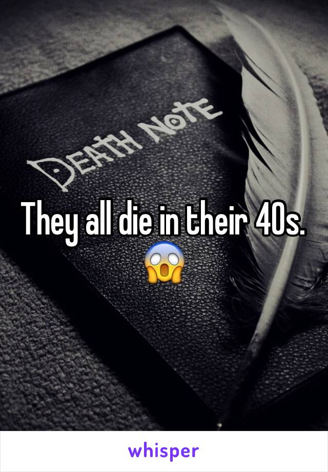 They all die in their 40s. 😱