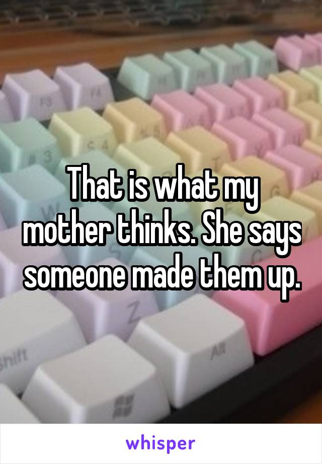 That is what my mother thinks. She says someone made them up.