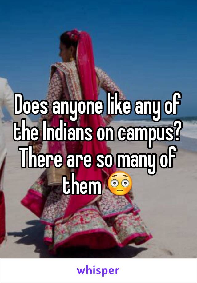 Does anyone like any of the Indians on campus? There are so many of them 😳