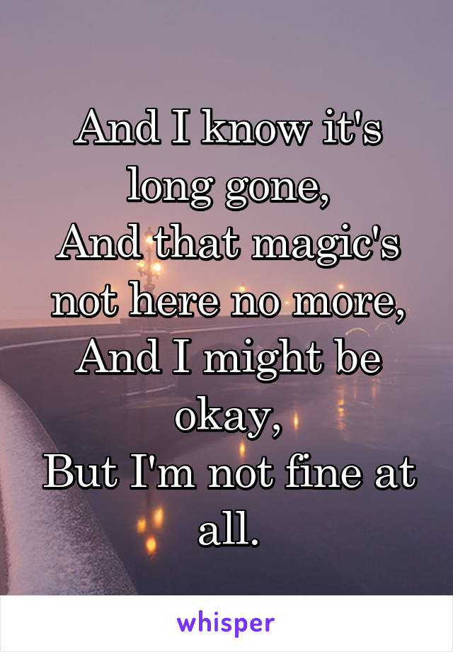 And I know it's long gone,
And that magic's not here no more,
And I might be okay,
But I'm not fine at all.