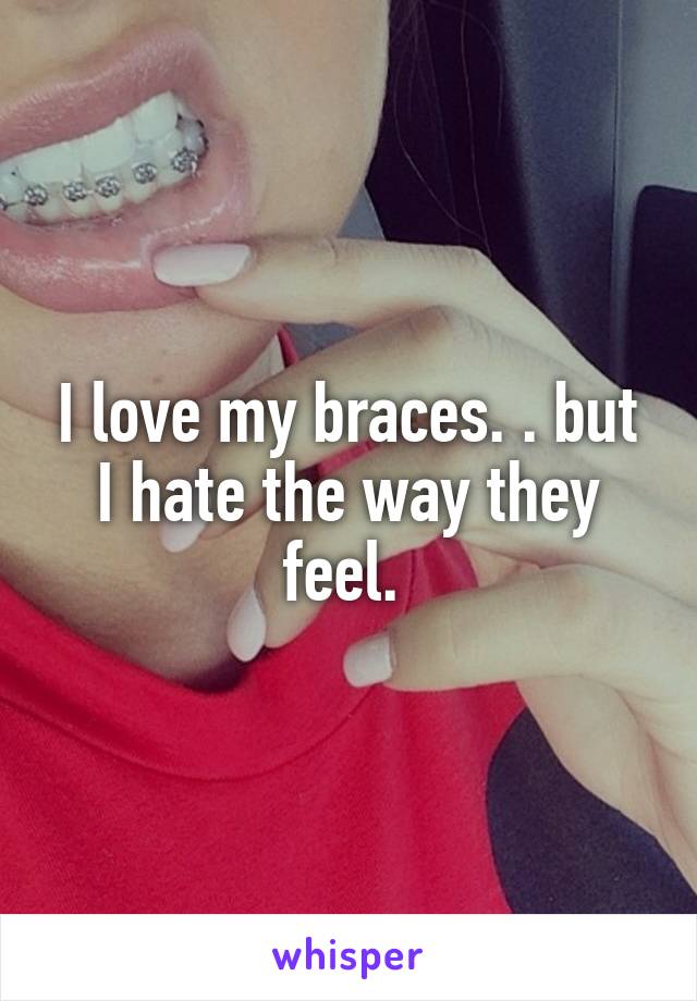 I love my braces. . but I hate the way they feel. 