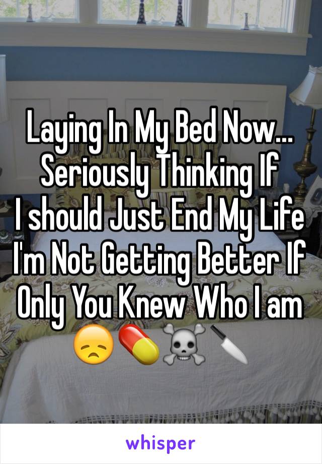 Laying In My Bed Now...
Seriously Thinking If
I should Just End My Life
I'm Not Getting Better If
Only You Knew Who I am
😞💊☠🔪