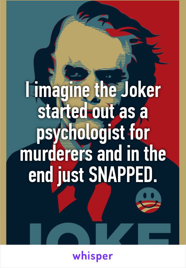 I imagine the Joker started out as a psychologist for murderers and in the end just SNAPPED.