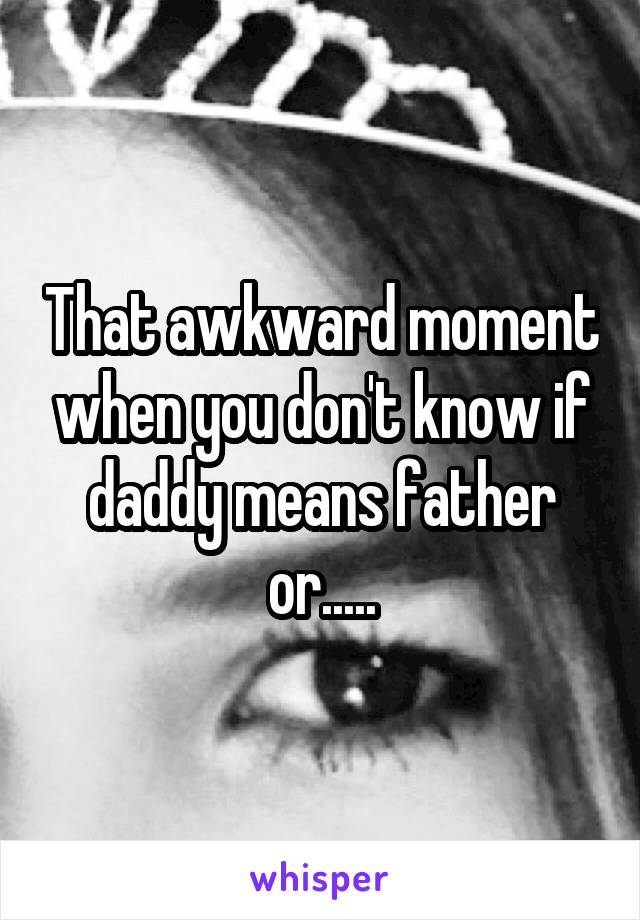 That awkward moment when you don't know if daddy means father or.....