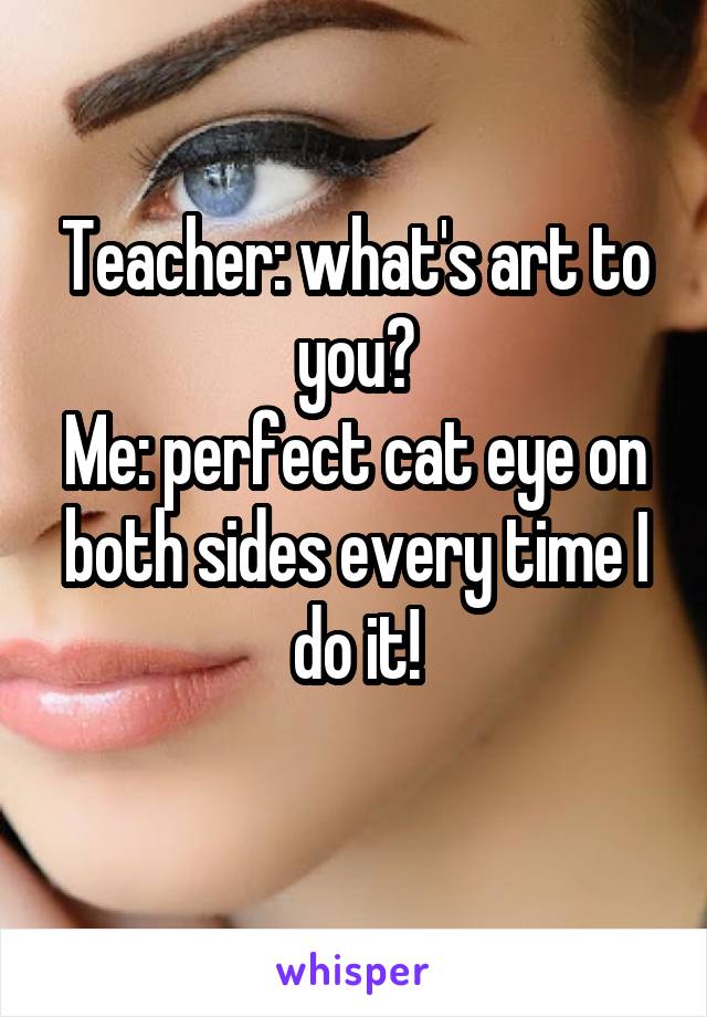 Teacher: what's art to you?
Me: perfect cat eye on both sides every time I do it!
