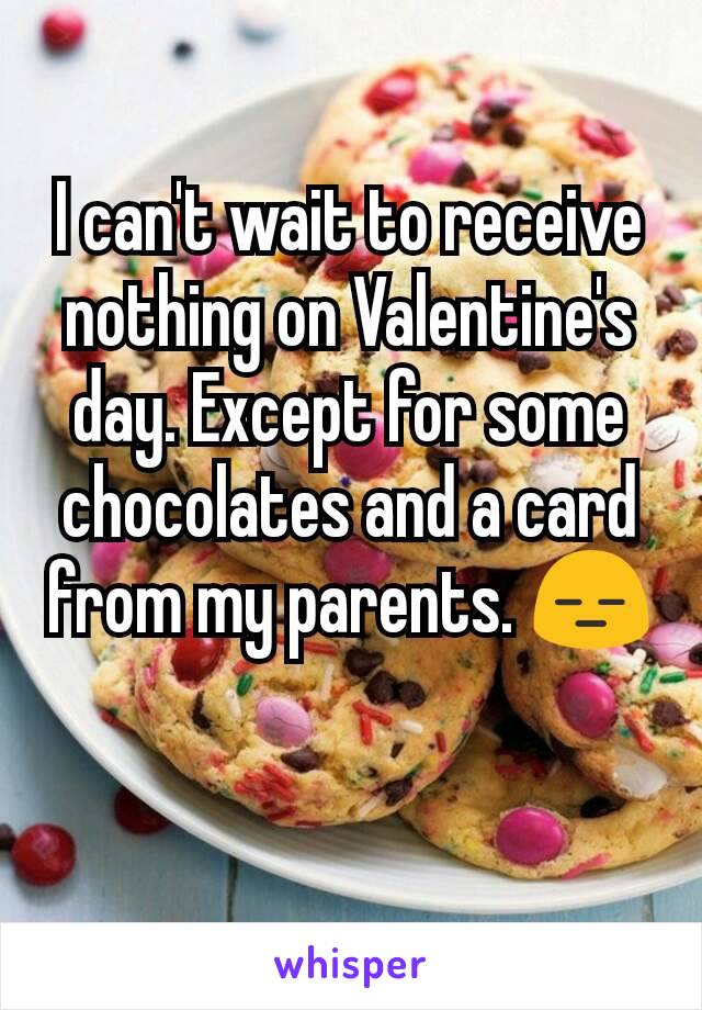 I can't wait to receive nothing on Valentine's day. Except for some chocolates and a card from my parents. 😑
