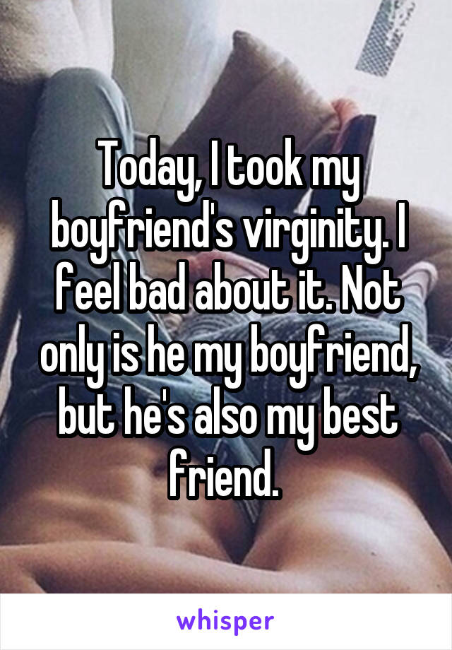 Today, I took my boyfriend's virginity. I feel bad about it. Not only is he my boyfriend, but he's also my best friend. 
