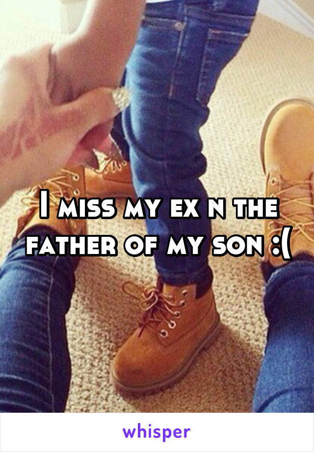 I miss my ex n the father of my son :(