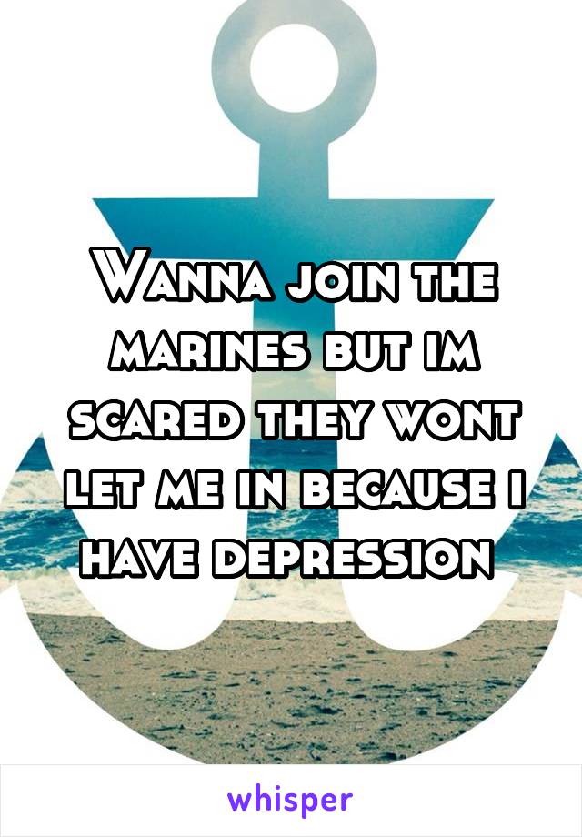 Wanna join the marines but im scared they wont let me in because i have depression 