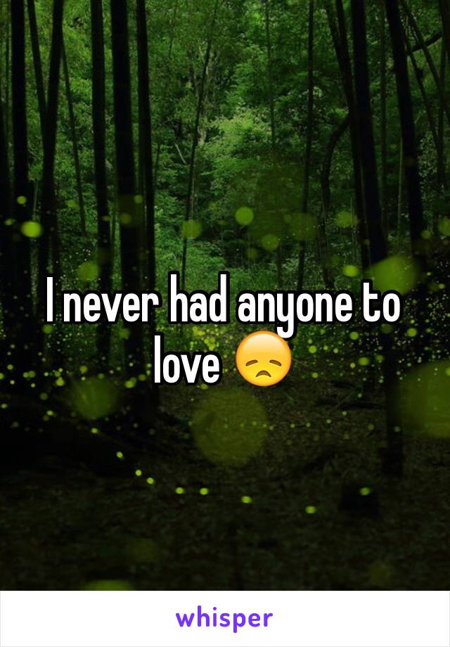 I never had anyone to love 😞